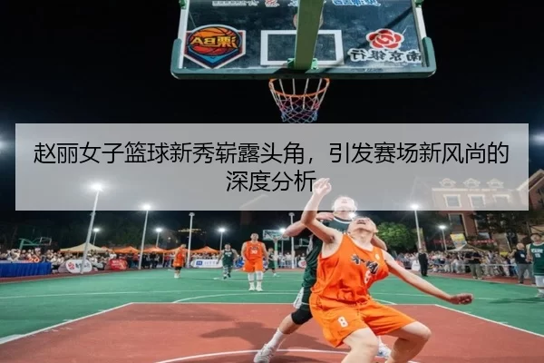 赵丽女子篮球新秀崭露头角，引发赛场新风尚的深度分析